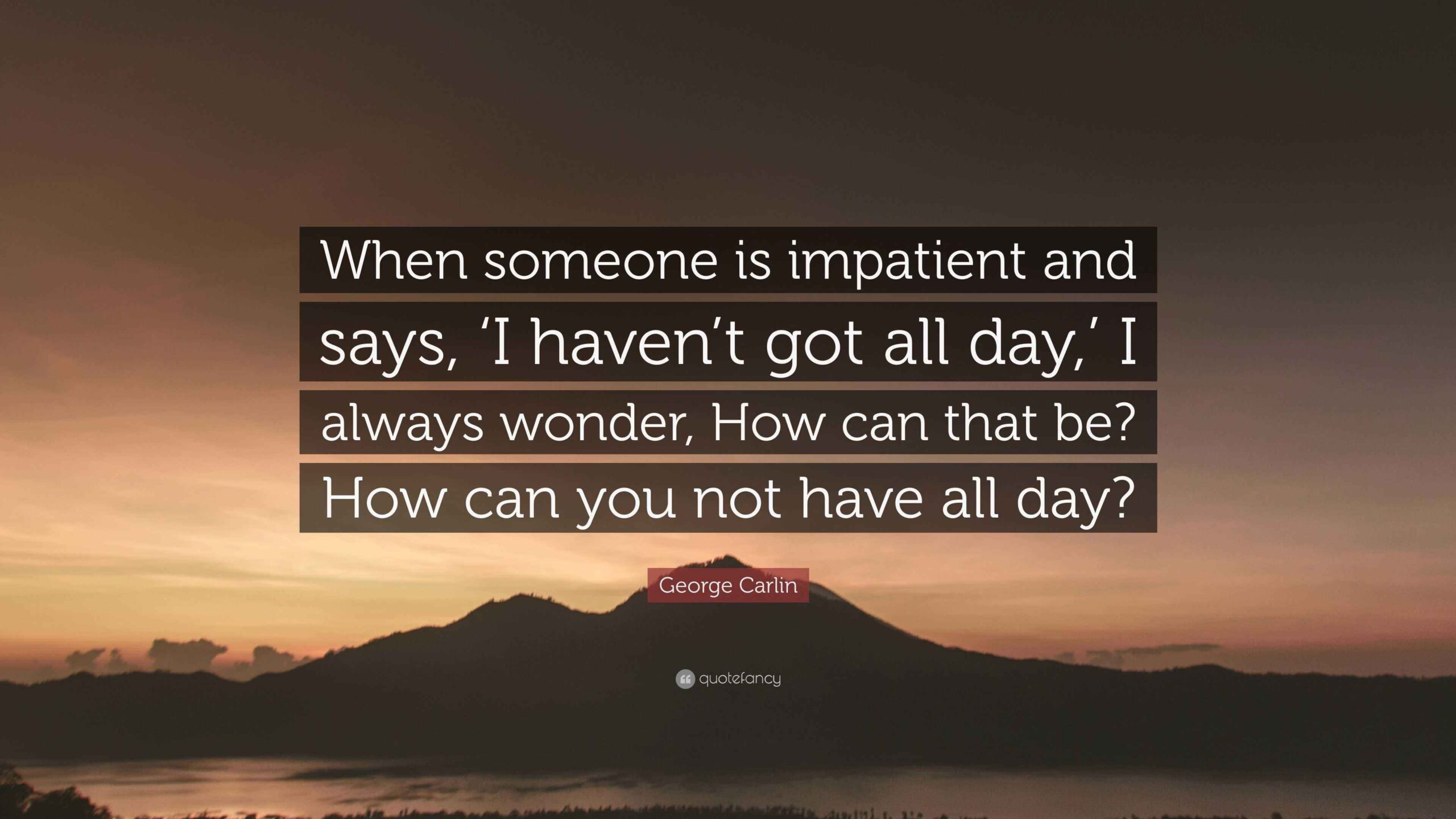 George Carlin Quote When Someone Is Impatient And Says I Haven t 